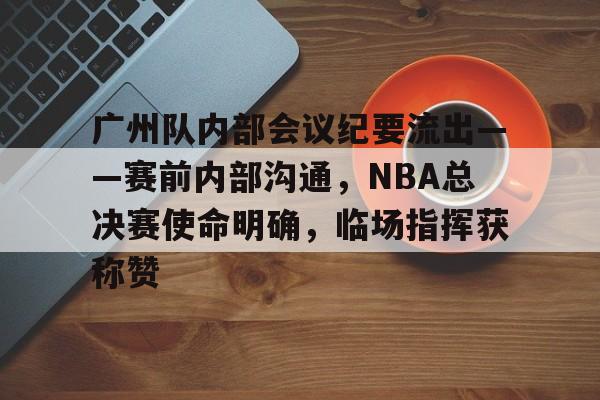 金年会-广州队内部会议纪要流出——赛前内部沟通，NBA总决赛使命明确，临场指挥获称赞的简单介绍