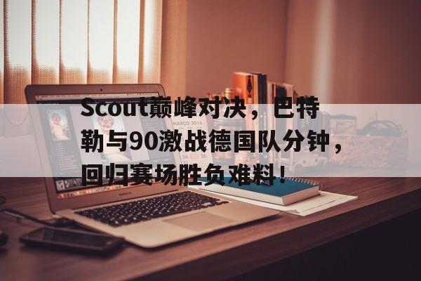 金年会体育-Scout巅峰对决，巴特勒与90激战德国队分钟，回归赛场胜负难料！的简单介绍